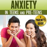 Overcoming Anxiety in Teens and Pre-Teens: A Parent’s Guide