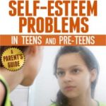 Overcoming Self-Esteem Problems in Teens and Pre-Teens: A Parent’s Guide